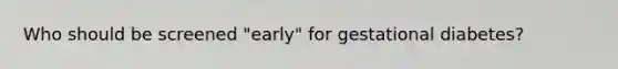 Who should be screened "early" for gestational diabetes?