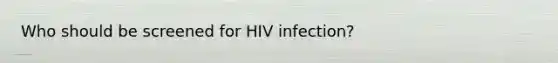 Who should be screened for HIV infection?