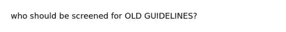 who should be screened for OLD GUIDELINES?