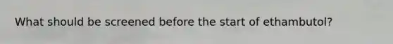 What should be screened before the start of ethambutol?