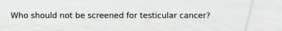 Who should not be screened for testicular cancer?