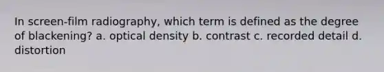 In screen-film radiography, which term is defined as the degree of blackening? a. optical density b. contrast c. recorded detail d. distortion