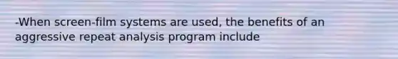 -When screen-film systems are used, the benefits of an aggressive repeat analysis program include