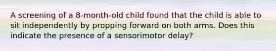 A screening of a 8-month-old child found that the child is able to sit independently by propping forward on both arms. Does this indicate the presence of a sensorimotor delay?