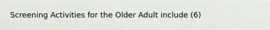 Screening Activities for the Older Adult include (6)