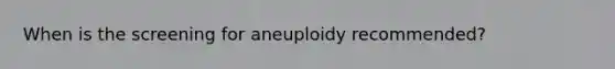 When is the screening for aneuploidy recommended?