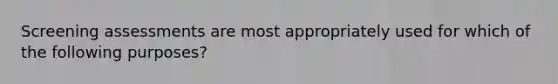 Screening assessments are most appropriately used for which of the following purposes?