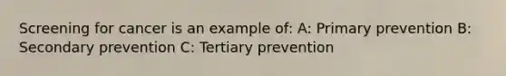 Screening for cancer is an example of: A: Primary prevention B: Secondary prevention C: Tertiary prevention