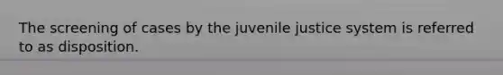 The screening of cases by the juvenile justice system is referred to as disposition.