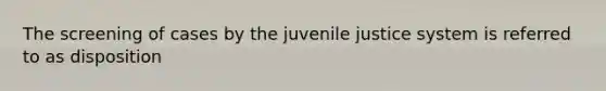 The screening of cases by the juvenile justice system is referred to as disposition