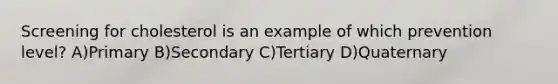 Screening for cholesterol is an example of which prevention level? A)Primary B)Secondary C)Tertiary D)Quaternary