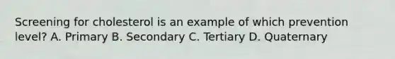 Screening for cholesterol is an example of which prevention level? A. Primary B. Secondary C. Tertiary D. Quaternary