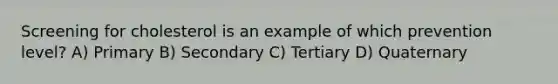 Screening for cholesterol is an example of which prevention level? A) Primary B) Secondary C) Tertiary D) Quaternary