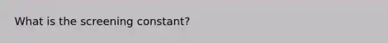 What is the screening constant?