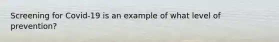 Screening for Covid-19 is an example of what level of prevention?