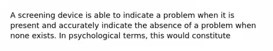 A screening device is able to indicate a problem when it is present and accurately indicate the absence of a problem when none exists. In psychological terms, this would constitute