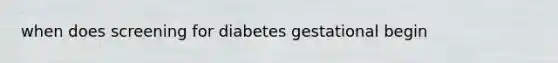 when does screening for diabetes gestational begin