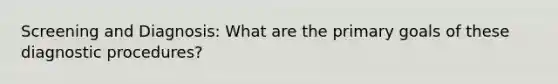 Screening and Diagnosis: What are the primary goals of these diagnostic procedures?