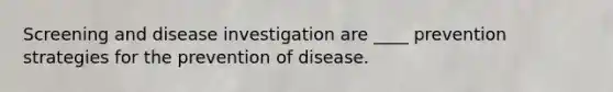 Screening and disease investigation are ____ prevention strategies for the prevention of disease.