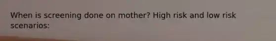 When is screening done on mother? High risk and low risk scenarios: