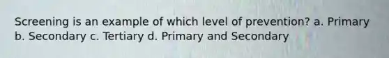 Screening is an example of which level of prevention? a. Primary b. Secondary c. Tertiary d. Primary and Secondary