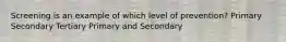 Screening is an example of which level of prevention? Primary Secondary Tertiary Primary and Secondary