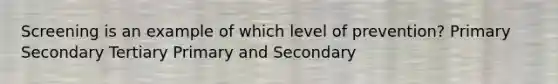 Screening is an example of which level of prevention? Primary Secondary Tertiary Primary and Secondary