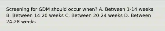 Screening for GDM should occur when? A. Between 1-14 weeks B. Between 14-20 weeks C. Between 20-24 weeks D. Between 24-28 weeks