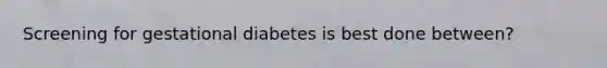 Screening for gestational diabetes is best done between?