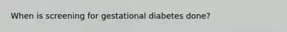 When is screening for gestational diabetes done?