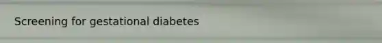 Screening for gestational diabetes