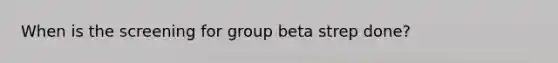 When is the screening for group beta strep done?