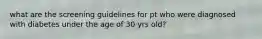 what are the screening guidelines for pt who were diagnosed with diabetes under the age of 30 yrs old?