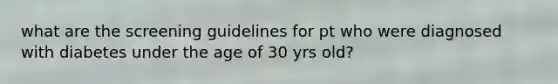 what are the screening guidelines for pt who were diagnosed with diabetes under the age of 30 yrs old?