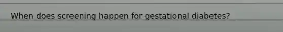 When does screening happen for gestational diabetes?