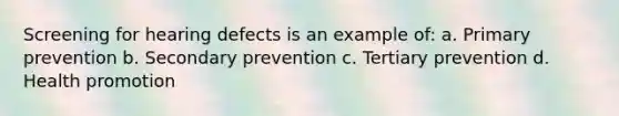 Screening for hearing defects is an example of: a. Primary prevention b. Secondary prevention c. Tertiary prevention d. Health promotion