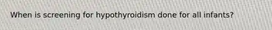 When is screening for hypothyroidism done for all infants?