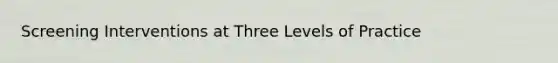 Screening Interventions at Three Levels of Practice