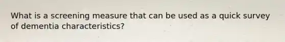 What is a screening measure that can be used as a quick survey of dementia characteristics?