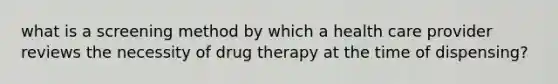 what is a screening method by which a health care provider reviews the necessity of drug therapy at the time of dispensing?