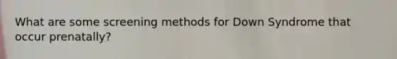 What are some screening methods for Down Syndrome that occur prenatally?