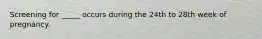 Screening for _____ occurs during the 24th to 28th week of pregnancy.
