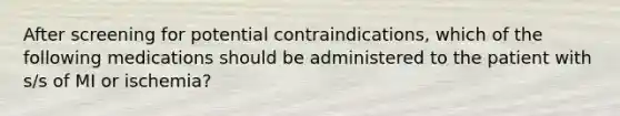 After screening for potential contraindications, which of the following medications should be administered to the patient with s/s of MI or ischemia?