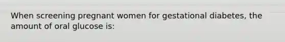When screening pregnant women for gestational diabetes, the amount of oral glucose is: