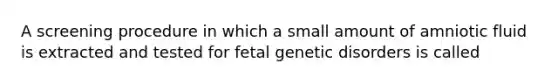 A screening procedure in which a small amount of amniotic fluid is extracted and tested for fetal genetic disorders is called