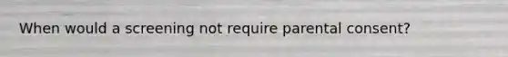 When would a screening not require parental consent?