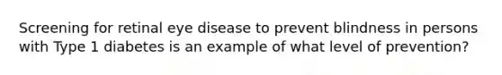 Screening for retinal eye disease to prevent blindness in persons with Type 1 diabetes is an example of what level of prevention?