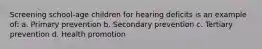 Screening school-age children for hearing deficits is an example of: a. Primary prevention b. Secondary prevention c. Tertiary prevention d. Health promotion