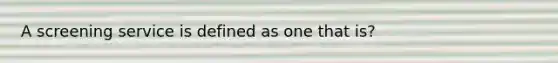 A screening service is defined as one that is?