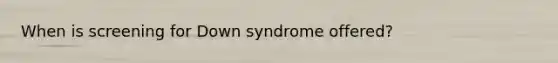 When is screening for Down syndrome offered?